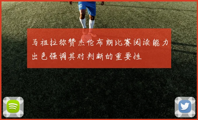 马祖拉称赞杰伦布朗比赛阅读能力出色强调其对判断的重要性
